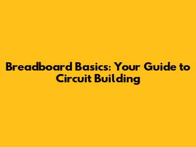 Breadboard Basics: Your Guide to Circuit Building