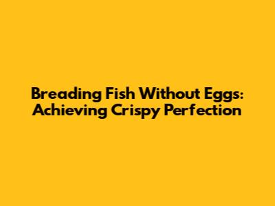 Breading Fish Without Eggs: Achieving Crispy Perfection
