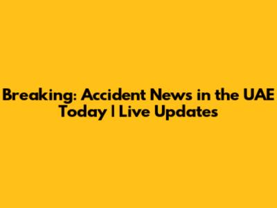 Breaking: Accident News in the UAE Today | Live Updates