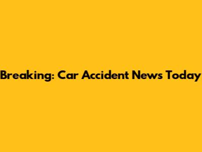 Breaking: Car Accident News Today