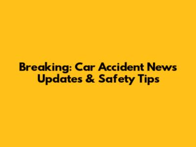 Breaking: Car Accident News Updates & Safety Tips