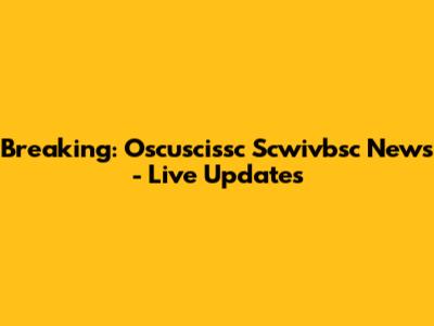 Breaking: Oscuscissc Scwivbsc News - Live Updates