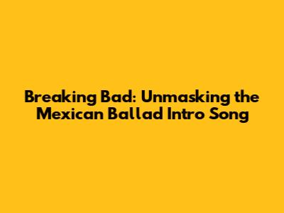 Breaking Bad: Unmasking the Mexican Ballad Intro Song