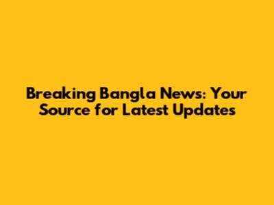 Breaking Bangla News: Your Source for Latest Updates