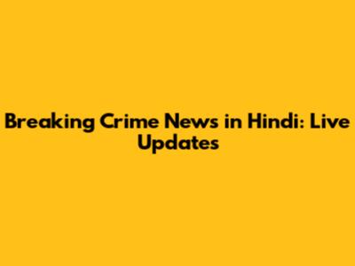 Breaking Crime News in Hindi: Live Updates