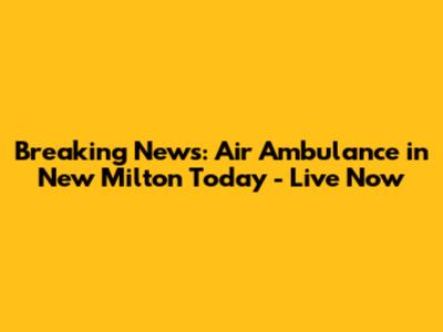 Breaking News: Air Ambulance in New Milton Today - Live Now