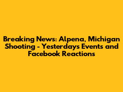 Breaking News: Alpena, Michigan Shooting - Yesterday's Events and Facebook Reactions