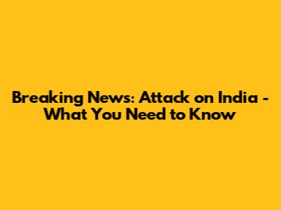 Breaking News: Attack on India - What You Need to Know