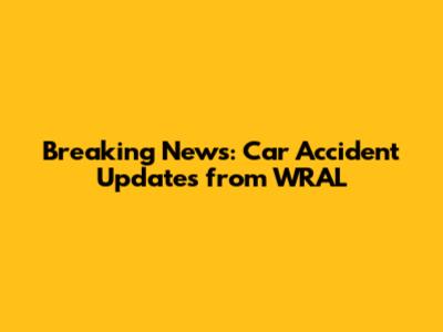Breaking News: Car Accident Updates from WRAL