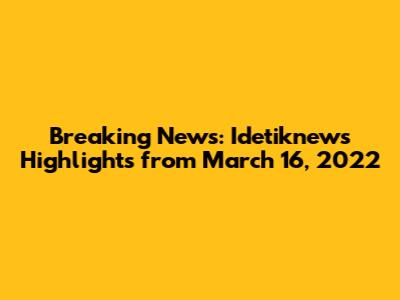 Breaking News: Idetiknews Highlights from March 16, 2022
