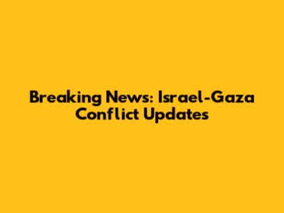 Breaking News: Israel-Gaza Conflict Updates