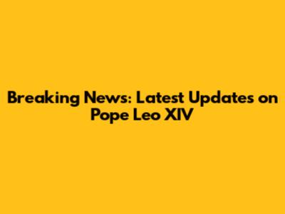 Breaking News: Latest Updates on Pope Leo XIV