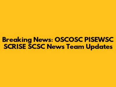 Breaking News: OSCOSC PISEWSC SCRISE SCSC News Team Updates