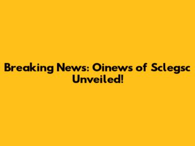 Breaking News: Oinews of Sclegsc Unveiled!