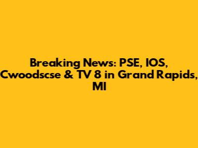 Breaking News: PSE, IOS, Cwoodscse & TV 8 in Grand Rapids, MI