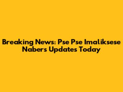 Breaking News: Pse Pse Imaliksese Nabers Updates Today