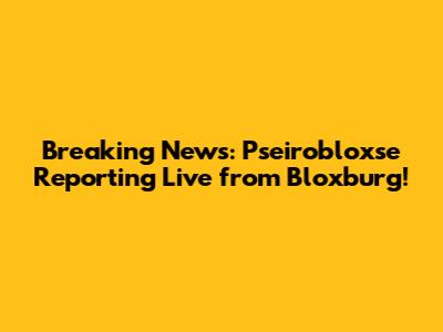 Breaking News: Pseirobloxse Reporting Live from Bloxburg!