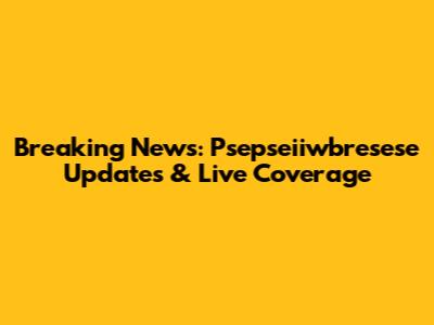 Breaking News: Psepseiiwbresese Updates & Live Coverage