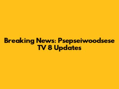 Breaking News: Psepseiwoodsese TV 8 Updates