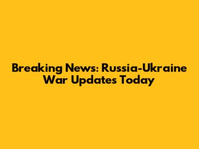 Breaking News: Russia-Ukraine War Updates Today