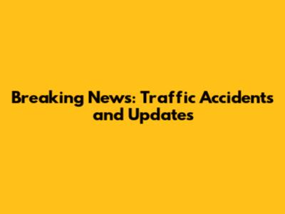 Breaking News: Traffic Accidents and Updates