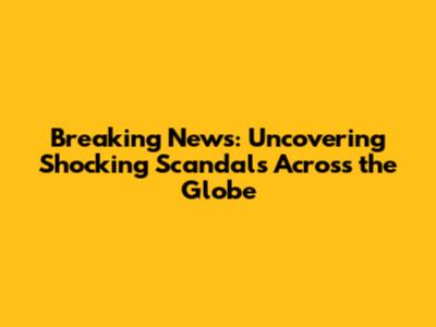 Breaking News: Uncovering Shocking Scandals Across the Globe
