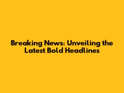 Breaking News: Unveiling the Latest Bold Headlines