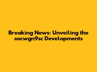Breaking News: Unveiling the oscwgn9sc Developments