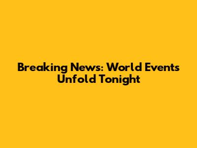 Breaking News: World Events Unfold Tonight