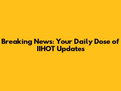 Breaking News: Your Daily Dose of IIHOT Updates