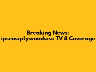 Breaking News: ipseoscplywoodscse TV 8 Coverage