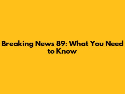 Breaking News 89: What You Need to Know