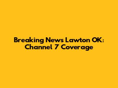 Breaking News Lawton OK: Channel 7 Coverage