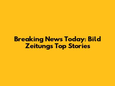Breaking News Today: Bild Zeitung's Top Stories