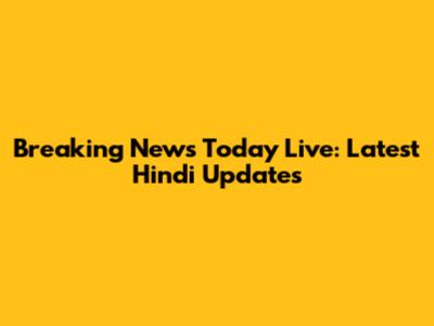 Breaking News Today Live: Latest Hindi Updates