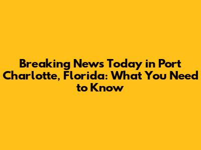 Breaking News Today in Port Charlotte, Florida: What You Need to Know