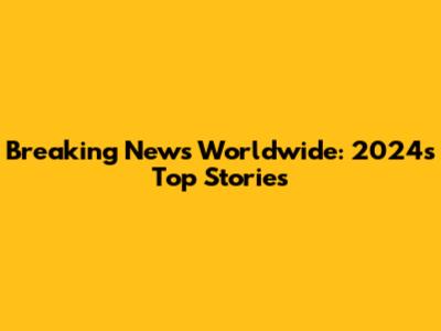 Breaking News Worldwide: 2024's Top Stories