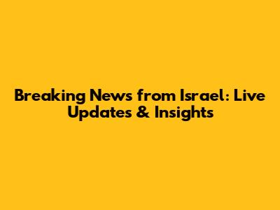Breaking News from Israel: Live Updates & Insights