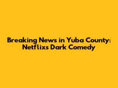 Breaking News in Yuba County: Netflix's Dark Comedy
