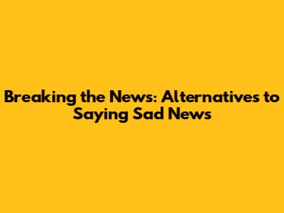 Breaking the News: Alternatives to Saying Sad News