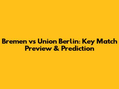 Bremen vs Union Berlin: Key Match Preview & Prediction