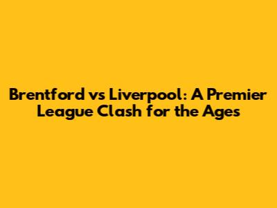 Brentford vs Liverpool: A Premier League Clash for the Ages