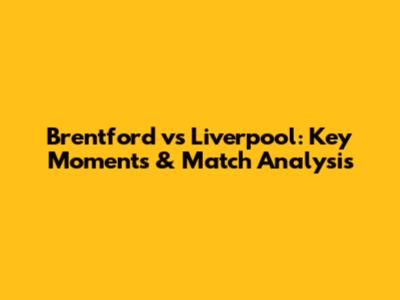 Brentford vs Liverpool: Key Moments & Match Analysis