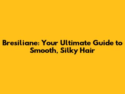 Bresiliane: Your Ultimate Guide to Smooth, Silky Hair