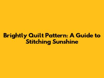 Brightly Quilt Pattern: A Guide to Stitching Sunshine