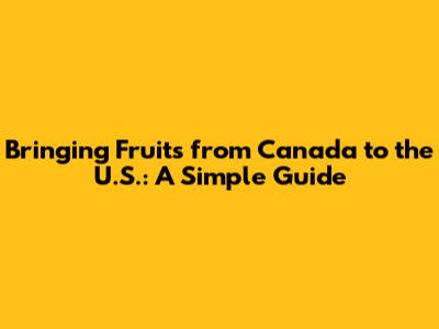 Bringing Fruits from Canada to the U.S.: A Simple Guide