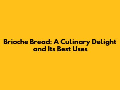 Brioche Bread: A Culinary Delight and Its Best Uses