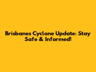 Brisbane's Cyclone Update: Stay Safe & Informed!