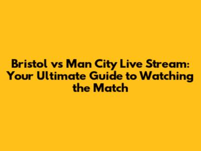 Bristol vs Man City Live Stream: Your Ultimate Guide to Watching the Match