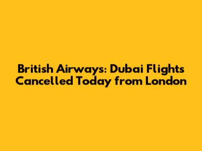 British Airways: Dubai Flights Cancelled Today from London
